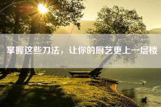 掌握这些刀法，让你的厨艺更上一层楼