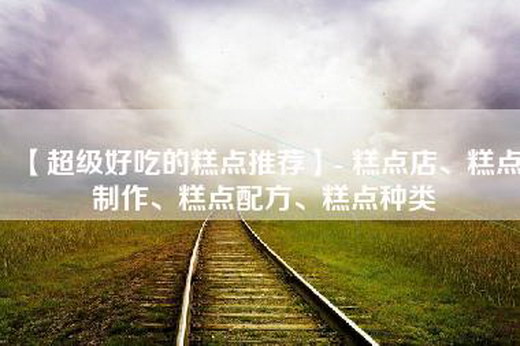 【超级好吃的糕点推荐】- 糕点店、糕点制作、糕点配方、糕点种类