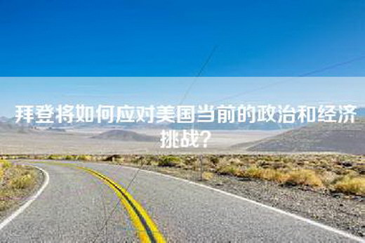 拜登将如何应对美国当前的政治和经济挑战？