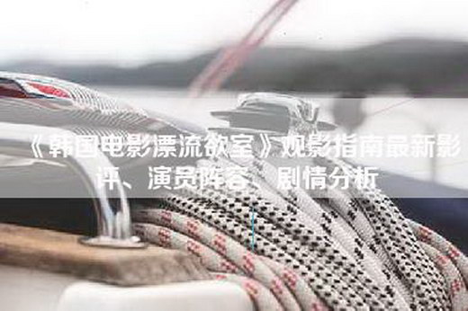 《=漂流欲室》观影指南最新影评、演员阵容、剧情分析
