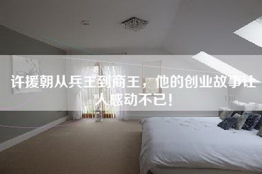许援朝从兵王到商王，他的创业故事让人感动不已！
