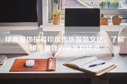 印度服饰探寻印度传统服装文化，了解印度服饰的种类和特点