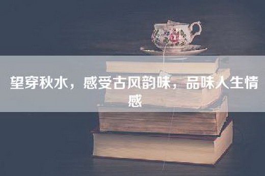 望穿秋水，感受古风韵味，品味人生情感