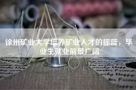 徐州矿业大学培养矿业人才的摇篮，毕业生就业前景广阔