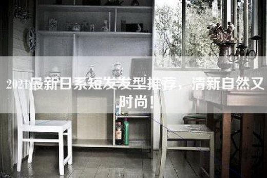 2021最新日系短发发型推荐，清新自然又时尚！