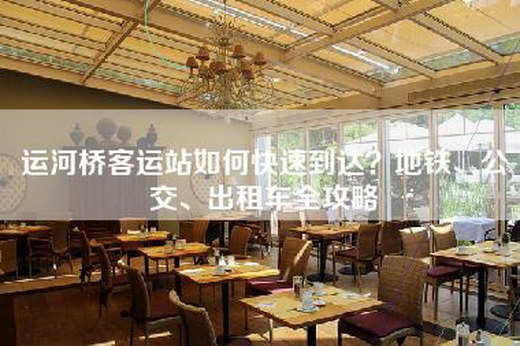 运河桥客运站如何快速到达？地铁、公交、出租车全攻略