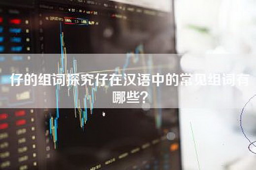 仔的组词探究仔在汉语中的常见组词有哪些？