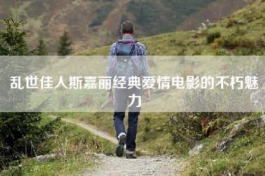 乱世佳人斯嘉丽经典爱情电影的不朽魅力