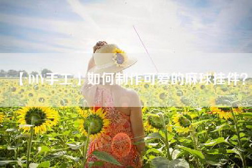 【DIY手工】如何制作可爱的麻球挂件？