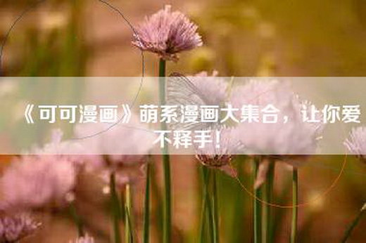 《可可漫画》萌系漫画大集合，让你爱不释手！