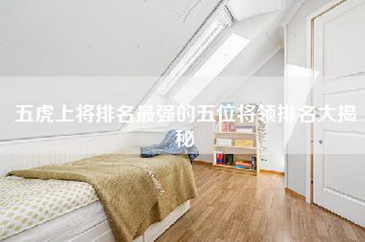 五虎上将排名最强的五位将领排名大揭秘
