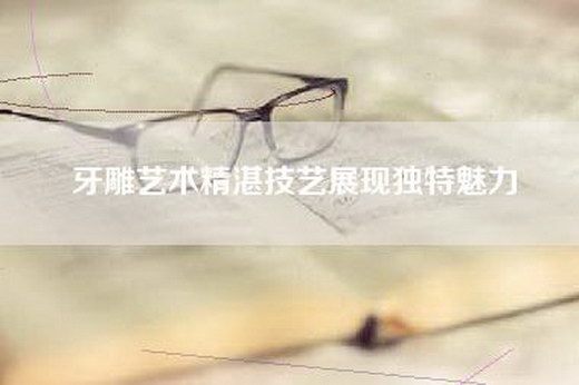 牙雕艺术精湛技艺展现独特魅力