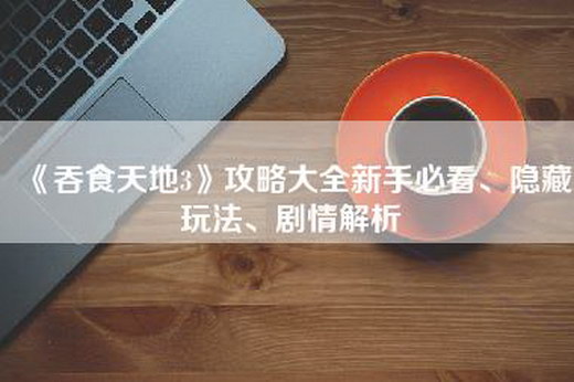 《吞食天地3》攻略大全新手必看、隐藏玩法、剧情解析