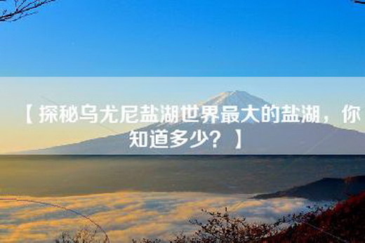 【探秘乌尤尼盐湖世界最大的盐湖，你知道多少？】