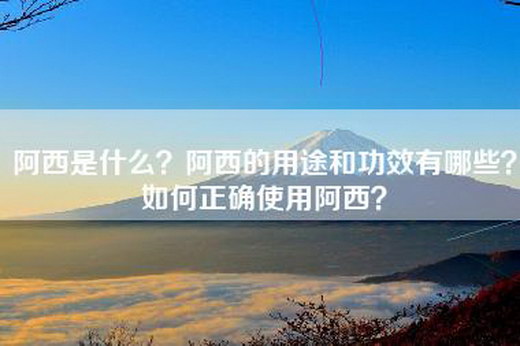 阿西是什么？阿西的用途和功效有哪些？如何正确使用阿西？