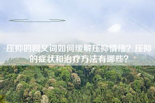 压抑的同义词如何缓解压抑情绪？压抑的症状和治疗方法有哪些？