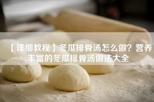 【详细教程】冬瓜排骨汤怎么做？营养丰富的冬瓜排骨汤做法大全