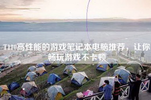 T110高性能的游戏笔记本电脑推荐，让你畅玩游戏不卡顿