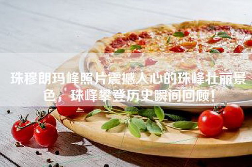 珠穆朗玛峰照片震撼人心的珠峰壮丽景色，珠峰攀登历史瞬间回顾！