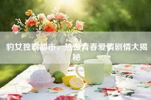 豹女独霸都市，热血青春爱情剧情大揭秘