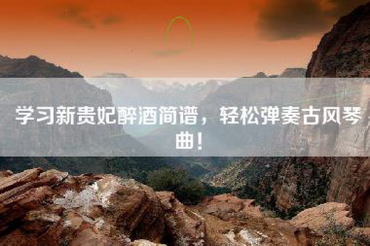 学习新贵妃醉酒简谱，轻松弹奏古风琴曲！