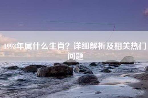 1993年属什么生肖？详细解析及相关热门问题