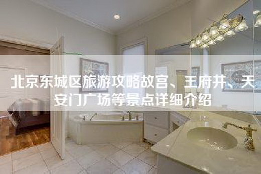 北京东城区旅游攻略故宫、王府井、天安门广场等景点详细介绍