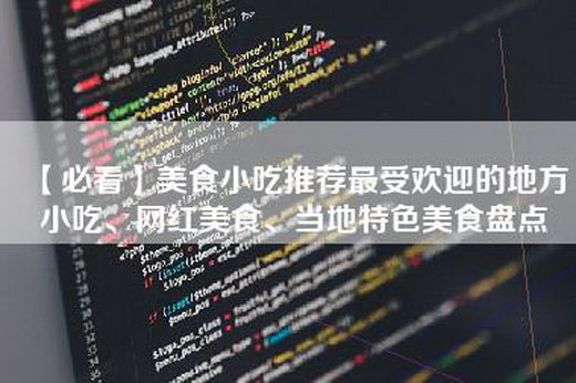 【必看】美食小吃推荐最受欢迎的地方小吃、网红美食、当地特色美食盘点
