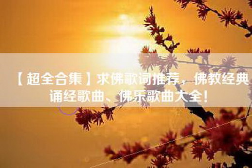 【超全合集】求佛歌词推荐，佛教经典诵经歌曲、佛乐歌曲大全！