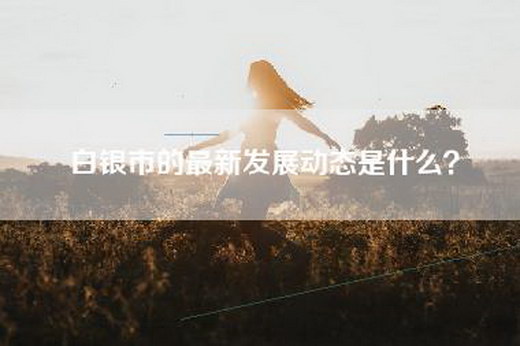 白银市的最新发展动态是什么？