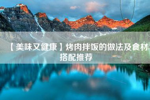 【美味又健康】烤肉拌饭的做法及食材搭配推荐