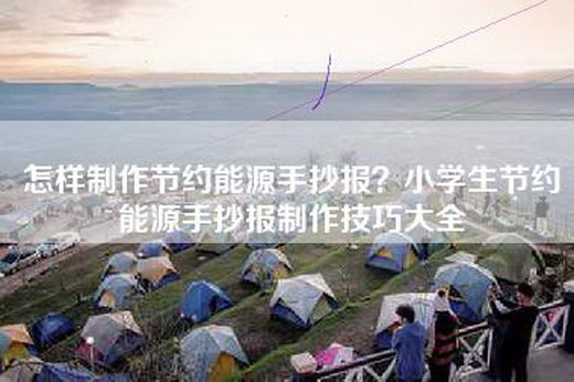 怎样制作节约能源手抄报？小学生节约能源手抄报制作技巧大全