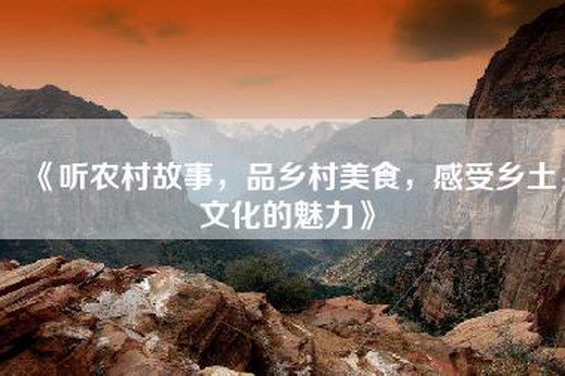 《听农村故事，品乡村美食，感受乡土文化的魅力》