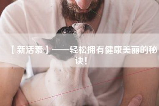 【新活素】——轻松拥有健康美丽的秘诀！