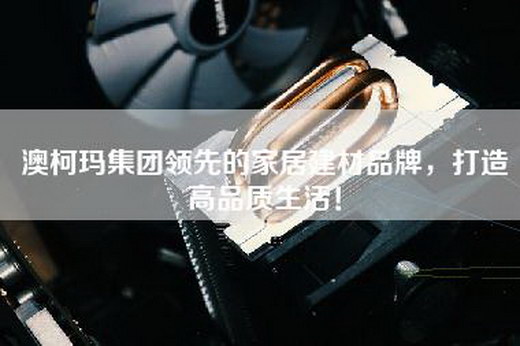 澳柯玛集团领先的家居建材品牌，打造高品质生活！