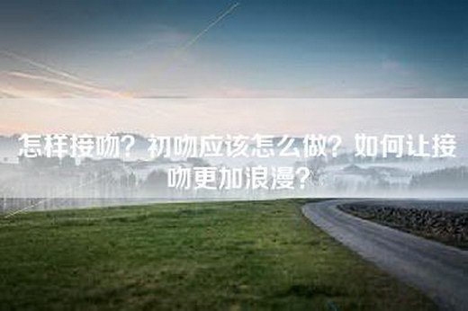怎样接吻？初吻应该怎么做？如何让接吻更加浪漫？
