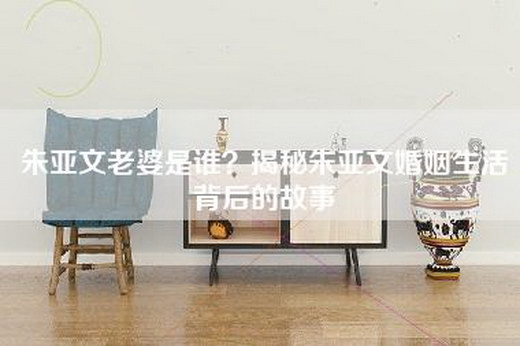 朱亚文老婆是谁？揭秘朱亚文婚姻生活背后的故事