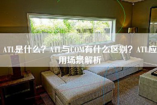 ATL是什么？ATL与COM有什么区别？ATL应用场景解析