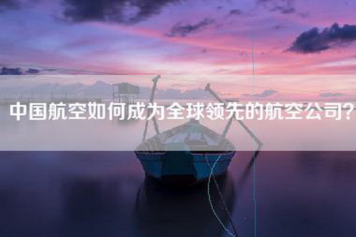 中国航空如何成为全球领先的航空公司？
