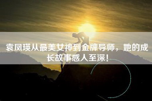 袁凤瑛从最美女神到金牌导师，她的成长故事感人至深！