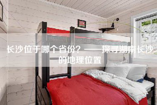 长沙位于哪个省份？——探寻湖南长沙的地理位置