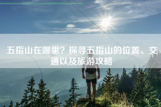 五指山在哪里？探寻五指山的位置、交通以及旅游攻略
