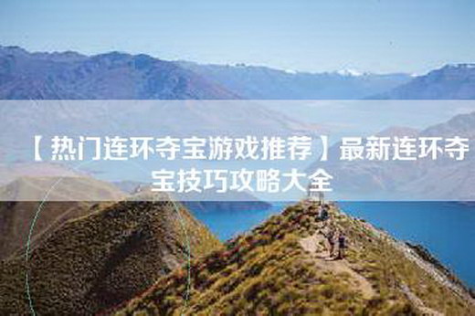 【热门连环夺宝游戏推荐】最新连环夺宝技巧攻略大全