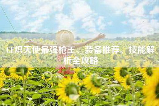 CF炽天使最强枪王、装备推荐、技能解析全攻略