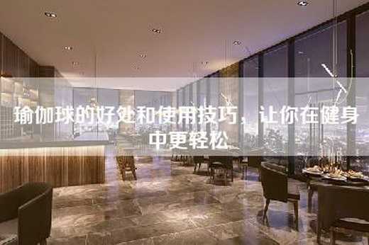 瑜伽球的好处和使用技巧，让你在健身中更轻松