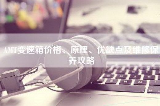 AMT变速箱价格、原理、优缺点及维修保养攻略