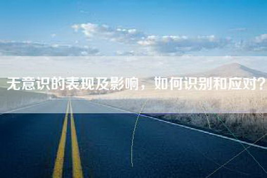 无意识的表现及影响，如何识别和应对？