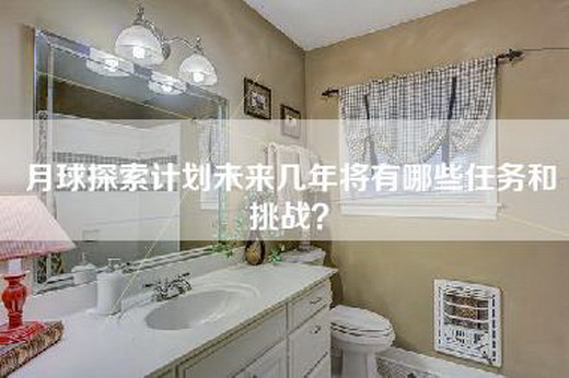 月球探索计划未来几年将有哪些任务和挑战？