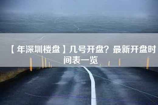 【年深圳楼盘】几号开盘？最新开盘时间表一览