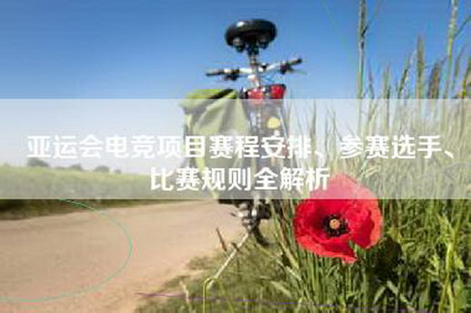 亚运会电竞项目赛程安排、参赛选手、比赛规则全解析